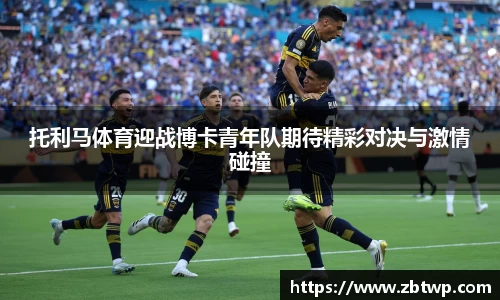 托利马体育迎战博卡青年队期待精彩对决与激情碰撞
