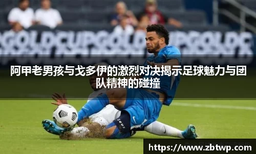 阿甲老男孩与戈多伊的激烈对决揭示足球魅力与团队精神的碰撞